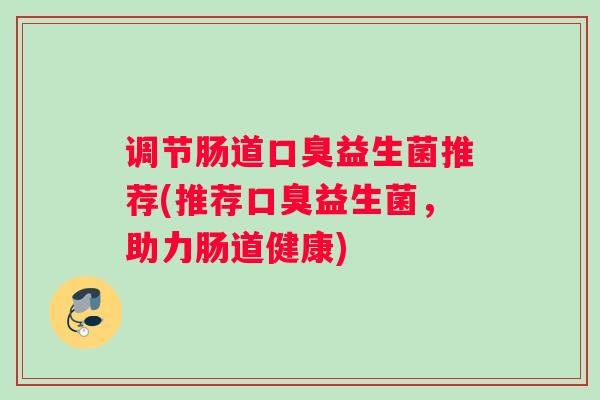 调节肠道口臭益生菌推荐(推荐口臭益生菌，助力肠道健康)