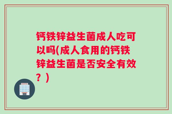 钙铁锌益生菌成人吃可以吗(成人食用的钙铁锌益生菌是否安全有效？)