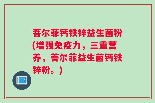 菩尔菲钙铁锌益生菌粉(增强免疫力，三重营养，菩尔菲益生菌钙铁锌粉。)