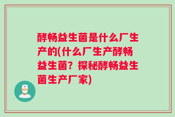 酵畅益生菌是什么厂生产的(什么厂生产酵畅益生菌？探秘酵畅益生菌生产厂家)