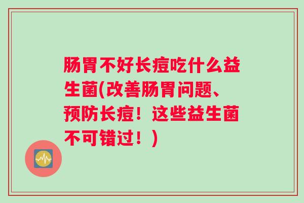 肠胃不好长痘吃什么益生菌(改善肠胃问题、预防长痘！这些益生菌不可错过！)