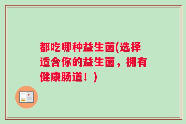 都吃哪种益生菌(选择适合你的益生菌，拥有健康肠道！)
