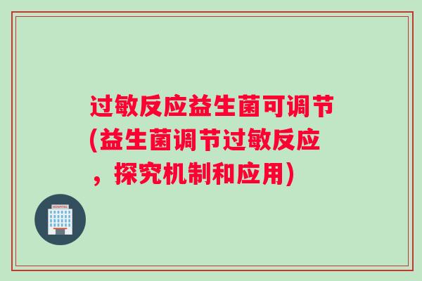 过敏反应益生菌可调节(益生菌调节过敏反应，探究机制和应用)