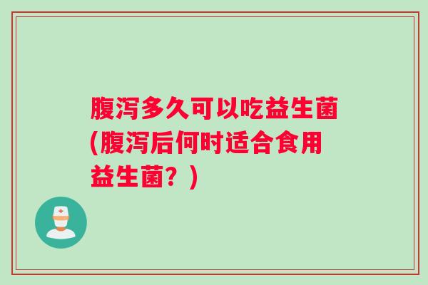 腹泻多久可以吃益生菌(腹泻后何时适合食用益生菌？)