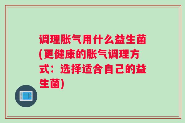 调理胀气用什么益生菌(更健康的胀气调理方式：选择适合自己的益生菌)