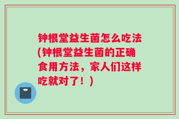 钟根堂益生菌怎么吃法(钟根堂益生菌的正确食用方法，家人们这样吃就对了！)