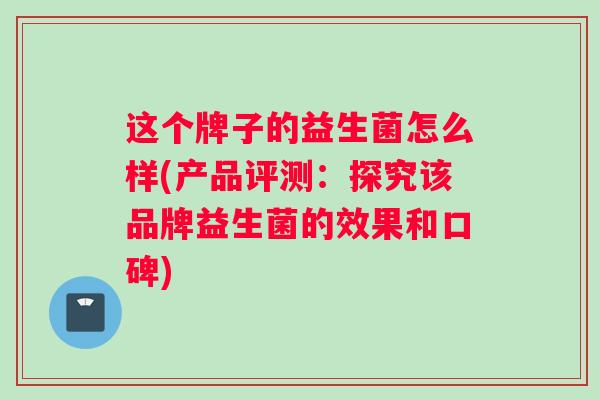 这个牌子的益生菌怎么样(产品评测：探究该品牌益生菌的效果和口碑)