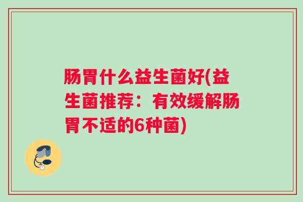 肠胃什么益生菌好(益生菌推荐：有效缓解肠胃不适的6种菌)