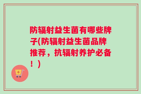 防辐射益生菌有哪些牌子(防辐射益生菌品牌推荐，抗辐射养护必备！)