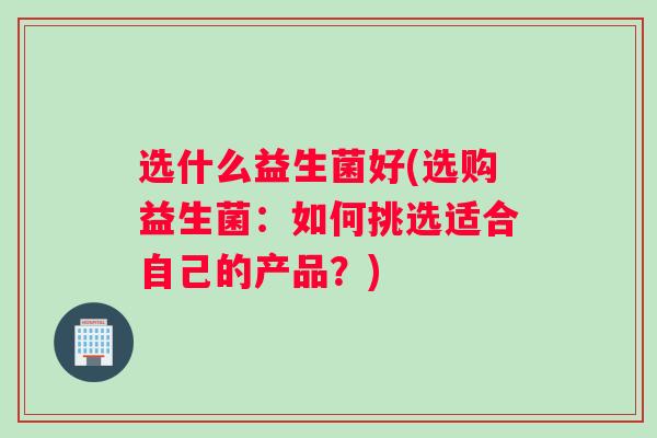 选什么益生菌好(选购益生菌：如何挑选适合自己的产品？)