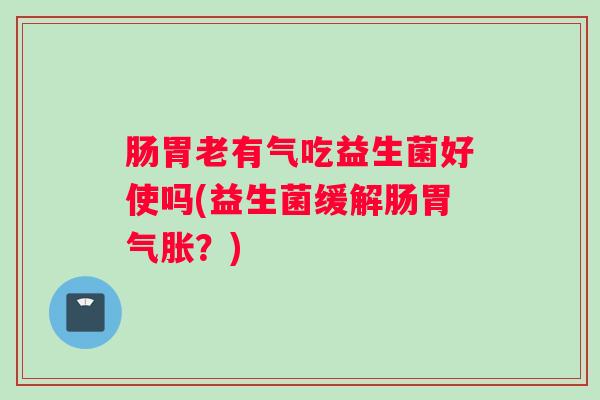 肠胃老有气吃益生菌好使吗(益生菌缓解肠胃气胀？)
