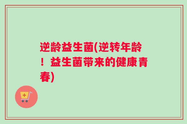 逆龄益生菌(逆转年龄！益生菌带来的健康青春)