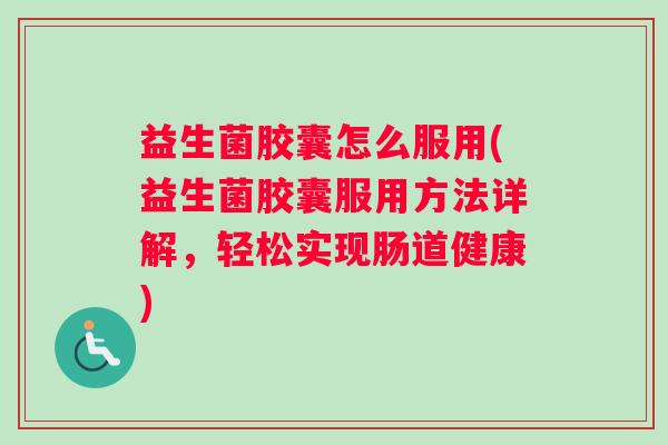 益生菌胶囊怎么服用(益生菌胶囊服用方法详解，轻松实现肠道健康)