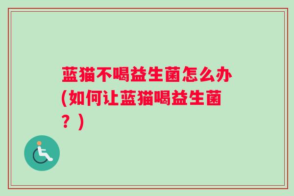 蓝猫不喝益生菌怎么办(如何让蓝猫喝益生菌？)