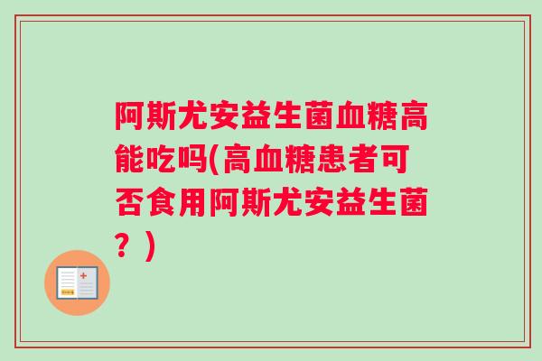 阿斯尤安益生菌血糖高能吃吗(高血糖患者可否食用阿斯尤安益生菌？)