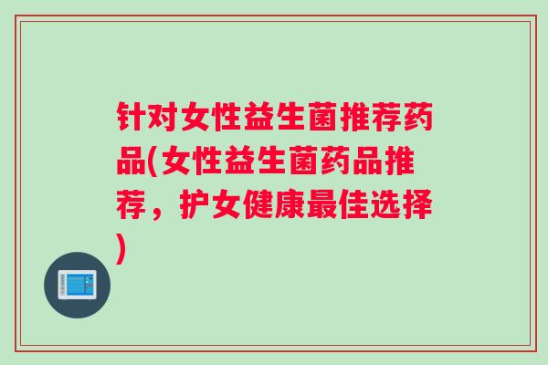 针对女性益生菌推荐药品(女性益生菌药品推荐，护女健康最佳选择)