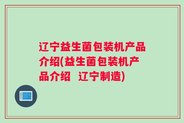 辽宁益生菌包装机产品介绍(益生菌包装机产品介绍  辽宁制造)