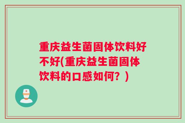 重庆益生菌固体饮料好不好(重庆益生菌固体饮料的口感如何？)