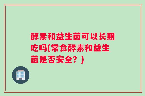 酵素和益生菌可以长期吃吗(常食酵素和益生菌是否安全？)