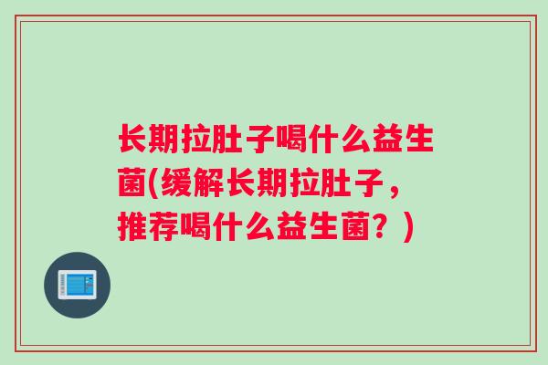 长期拉肚子喝什么益生菌(缓解长期拉肚子，推荐喝什么益生菌？)