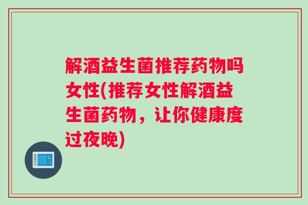 解酒益生菌推荐药物吗女性(推荐女性解酒益生菌药物，让你健康度过夜晚)