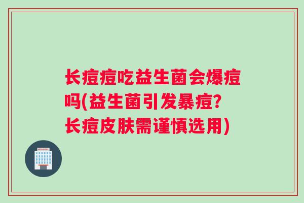 长痘痘吃益生菌会爆痘吗(益生菌引发暴痘？长痘皮肤需谨慎选用)