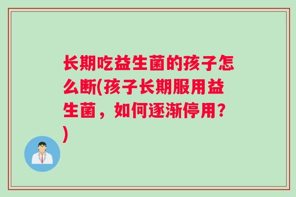 长期吃益生菌的孩子怎么断(孩子长期服用益生菌，如何逐渐停用？)
