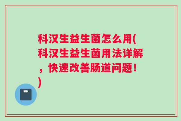 科汉生益生菌怎么用(科汉生益生菌用法详解，快速改善肠道问题！)