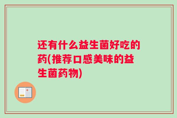 还有什么益生菌好吃的药(推荐口感美味的益生菌药物)