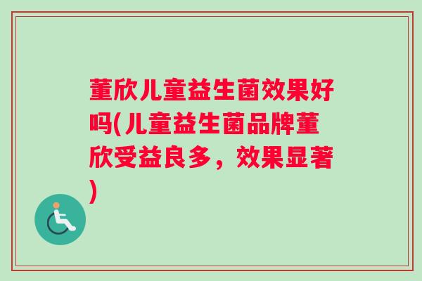 董欣儿童益生菌效果好吗(儿童益生菌品牌董欣受益良多，效果显著)