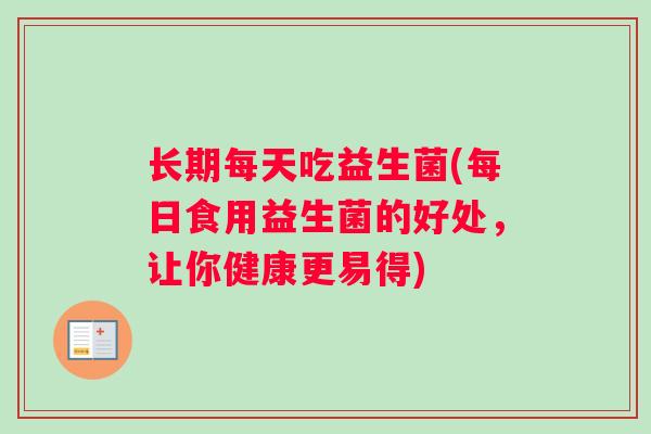 长期每天吃益生菌(每日食用益生菌的好处，让你健康更易得)