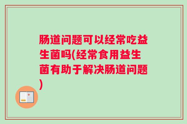 肠道问题可以经常吃益生菌吗(经常食用益生菌有助于解决肠道问题)