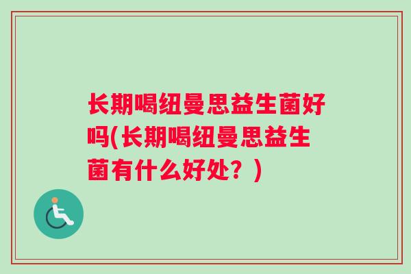 长期喝纽曼思益生菌好吗(长期喝纽曼思益生菌有什么好处？)