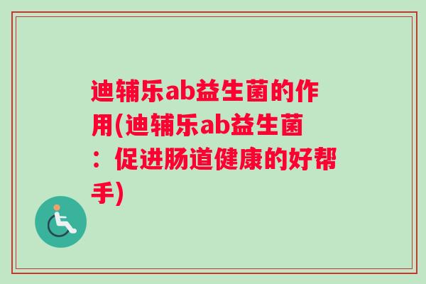 迪辅乐ab益生菌的作用(迪辅乐ab益生菌：促进肠道健康的好帮手)