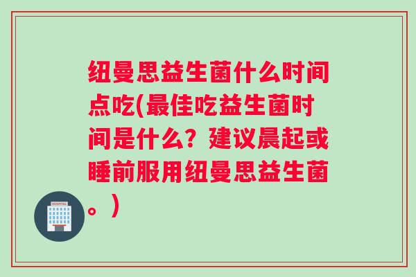 纽曼思益生菌什么时间点吃(最佳吃益生菌时间是什么？建议晨起或睡前服用纽曼思益生菌。)