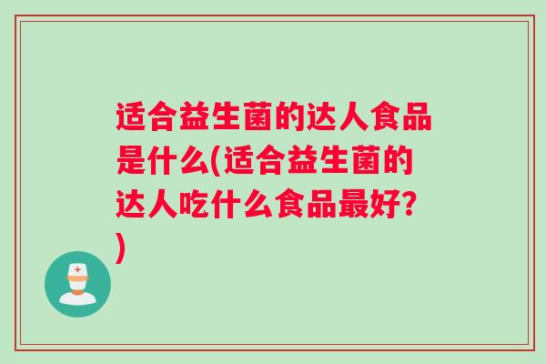 适合益生菌的达人食品是什么(适合益生菌的达人吃什么食品最好？)