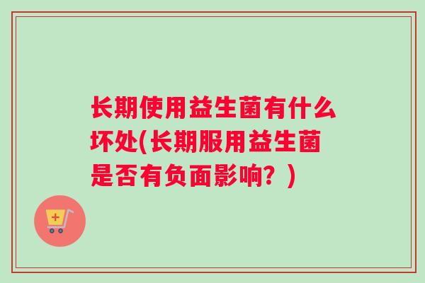 长期使用益生菌有什么坏处(长期服用益生菌是否有负面影响？)