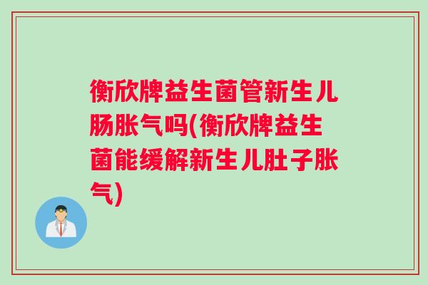 衡欣牌益生菌管新生儿肠胀气吗(衡欣牌益生菌能缓解新生儿肚子胀气)