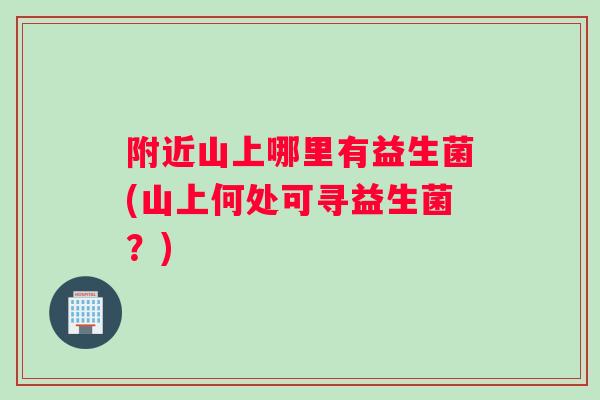 附近山上哪里有益生菌(山上何处可寻益生菌？)