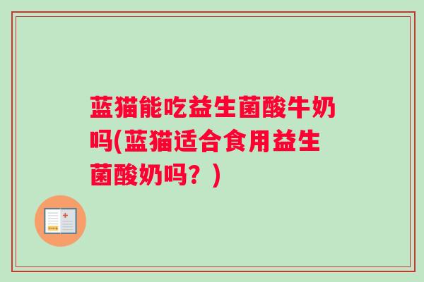 蓝猫能吃益生菌酸牛奶吗(蓝猫适合食用益生菌酸奶吗？)