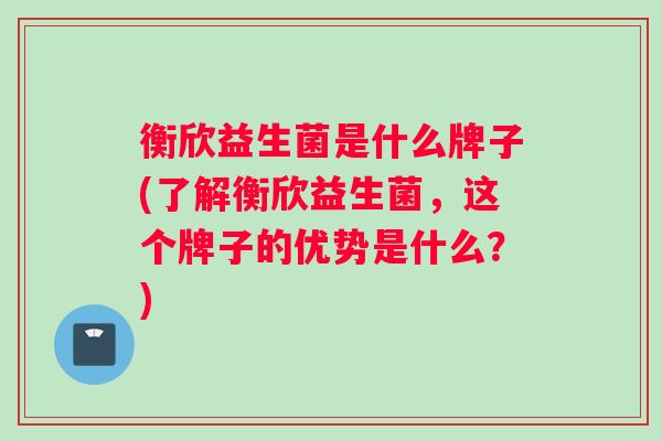 衡欣益生菌是什么牌子(了解衡欣益生菌，这个牌子的优势是什么？)