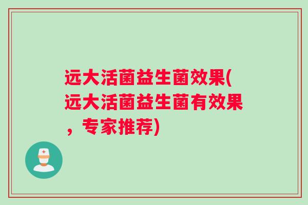 远大活菌益生菌效果(远大活菌益生菌有效果，专家推荐)