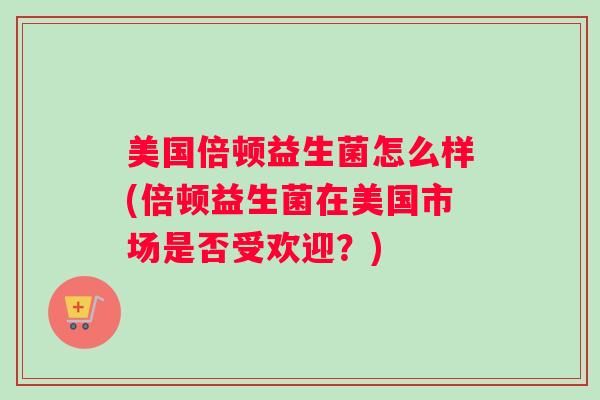 美国倍顿益生菌怎么样(倍顿益生菌在美国市场是否受欢迎？)