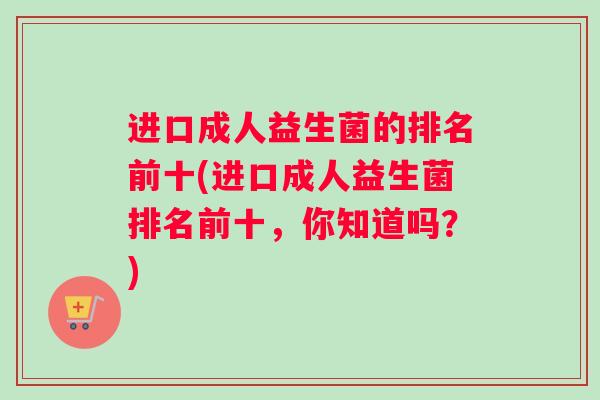 进口成人益生菌的排名前十(进口成人益生菌排名前十，你知道吗？)