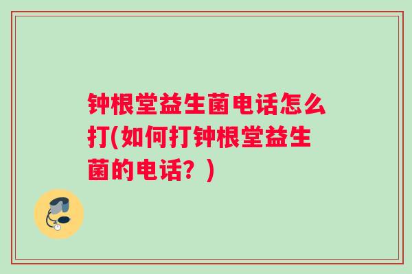 钟根堂益生菌电话怎么打(如何打钟根堂益生菌的电话？)