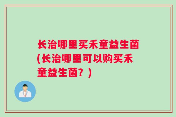 长治哪里买禾童益生菌(长治哪里可以购买禾童益生菌？)