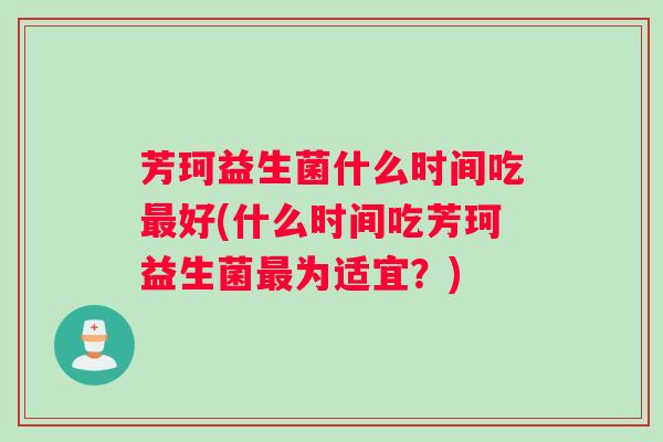 芳珂益生菌什么时间吃最好(什么时间吃芳珂益生菌最为适宜？)