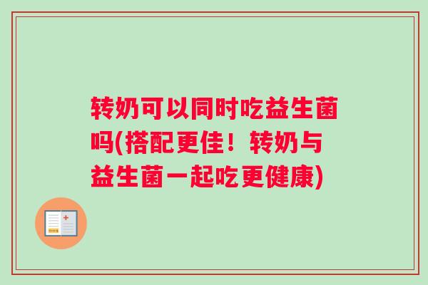 转奶可以同时吃益生菌吗(搭配更佳！转奶与益生菌一起吃更健康)