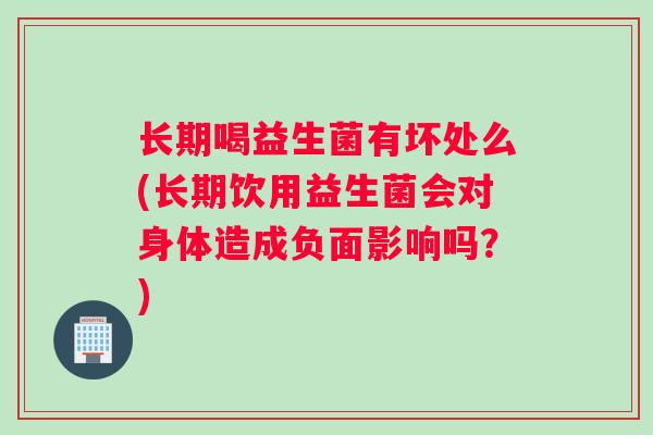 长期喝益生菌有坏处么(长期饮用益生菌会对身体造成负面影响吗？)