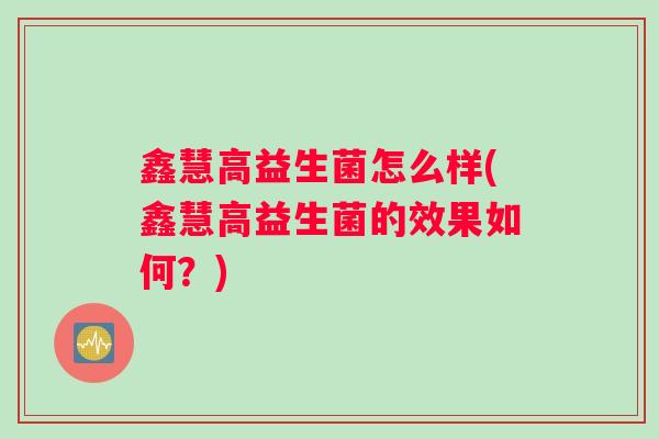 鑫慧高益生菌怎么样(鑫慧高益生菌的效果如何？)
